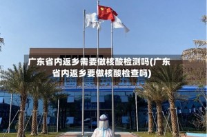 广东省内返乡需要做核酸检测吗(广东省内返乡要做核酸检查吗)