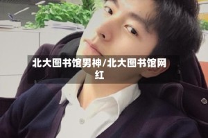 北大图书馆男神/北大图书馆网红
