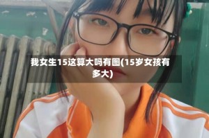 我女生15这算大吗有图(15岁女孩有多大)