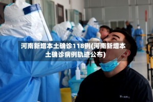 河南新增本土确诊118例(河南新增本土确诊病例轨迹公布)
