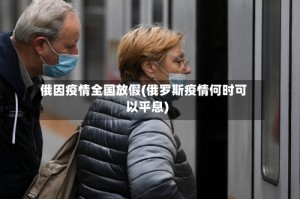 俄因疫情全国放假(俄罗斯疫情何时可以平息)