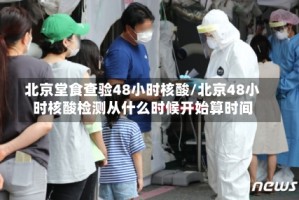 北京堂食查验48小时核酸/北京48小时核酸检测从什么时候开始算时间