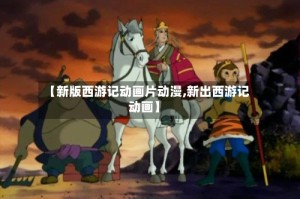 【新版西游记动画片动漫,新出西游记动画】