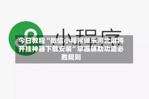 今日教程“微信小程序微乐河北麻将开挂神器下载安装”掌握辅助功能必胜规则