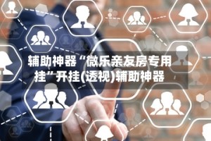 辅助神器“微乐亲友房专用挂”开挂(透视)辅助神器