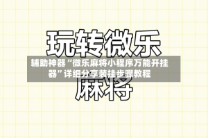 辅助神器“微乐麻将小程序万能开挂器”详细分享装挂步骤教程