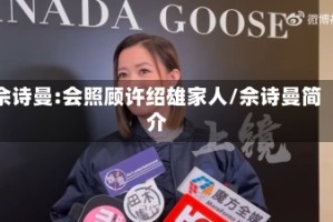 佘诗曼:会照顾许绍雄家人/佘诗曼简介