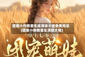 团宠小作精重生成满级大佬免费阅读(团宠小做精重生满级大佬)