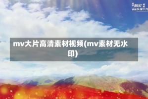 mv大片高清素材视频(mv素材无水印)
