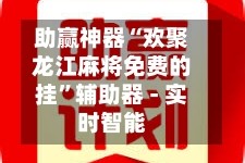 助赢神器“欢聚龙江麻将免费的挂”辅助器 - 实时智能