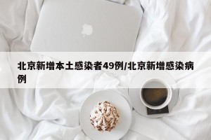 北京新增本土感染者49例/北京新增感染病例