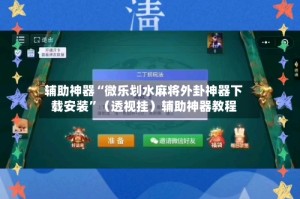 辅助神器“微乐划水麻将外卦神器下载安装”（透视挂）辅助神器教程