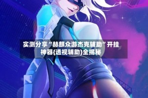 实测分享“赫麒众游杰克辅助”开挂神器{透视辅助}全揭秘