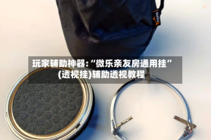 玩家辅助神器:“微乐亲友房通用挂”(透视挂)辅助透视教程