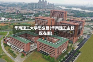 华南理工大学怎么昂(华南理工主校区在哪)