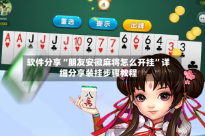 软件分享“朋友安徽麻将怎么开挂”详细分享装挂步骤教程
