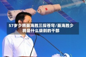 57岁少将聂海胜三探苍穹/聂海胜少将是什么级别的干部