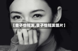 【章子怡短发,章子怡短发图片】