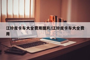 江铃皮卡车大全费用图片/江铃皮卡车大全费用