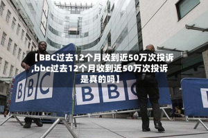 【BBC过去12个月收到近50万次投诉,bbc过去12个月收到近50万次投诉是真的吗】