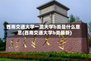 西南交通大学一流大学b类是什么意思(西南交通大学b类最新)