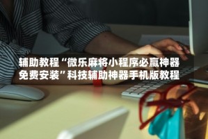 辅助教程“微乐麻将小程序必赢神器免费安装”科技辅助神器手机版教程