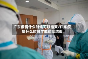 广东疫情什么时候可以结束/广东疫情什么时候才能彻底结束