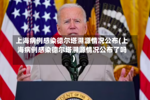 上海病例感染德尔塔溯源情况公布(上海病例感染德尔塔溯源情况公布了吗)