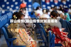 鞍山疫情(鞍山疫情封城是哪年)