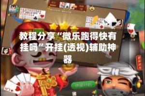 教程分享“微乐跑得快有挂吗”开挂(透视)辅助神器