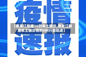 【黑龙江新增16例本土确诊,黑龙江新增本土确诊病例5例行动轨迹】