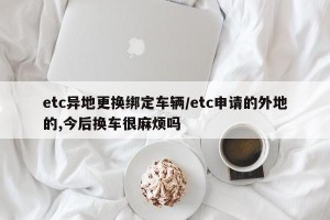 etc异地更换绑定车辆/etc申请的外地的,今后换车很麻烦吗