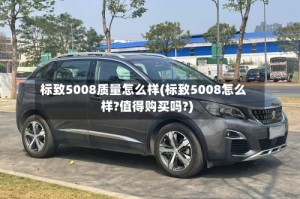 标致5008质量怎么样(标致5008怎么样?值得购买吗?)