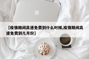 【疫情期间高速免费到什么时候,疫情期间高速免费到几月份】