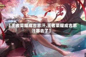 【王者荣耀成吉思汗,王者荣耀成吉思汗哪去了】