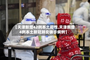 【天津新增42例本土阳性,天津新增4例本土新冠肺炎确诊病例】