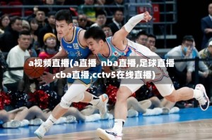 a视频直播(a直播  nba直播,足球直播,cba直播,cctv5在线直播)