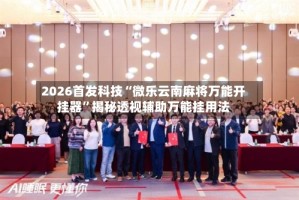 2026首发科技“微乐云南麻将万能开挂器”揭秘透视辅助万能挂用法