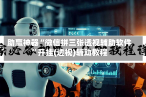助赢神器“微信拼三张透视辅助软件”开挂(透视)辅助教程