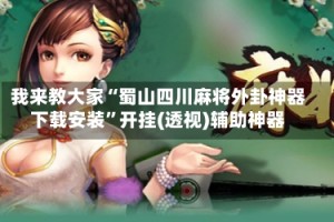 我来教大家“蜀山四川麻将外卦神器下载安装”开挂(透视)辅助神器