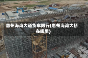 惠州海湾大道货车限行(惠州海湾大桥在哪里)