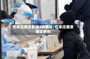 石家庄鹿泉新增4例确诊/石家庄鹿泉确诊病例
