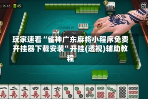 玩家速看“雀神广东麻将小程序免费开挂器下载安装”开挂(透视)辅助教程