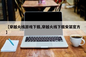 【穿越火线游戏下载,穿越火线下载安装官方】