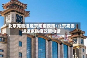 北京完善进返京防疫政策/北京完善进返京防疫政策电话