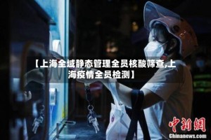 【上海全域静态管理全员核酸筛查,上海疫情全员检测】