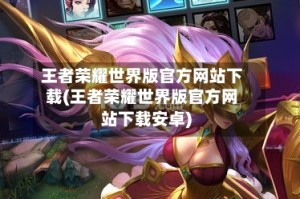 王者荣耀世界版官方网站下载(王者荣耀世界版官方网站下载安卓)