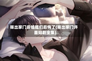 叛出家门后姐姐们后悔了(叛出家门许墨短剧全集)