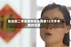 包含初二学生网购花光母亲12万手术费的词条