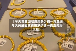 【今天黄金回收费用多少钱一克查询,今天黄金回收费用多少钱一克查询周大福】